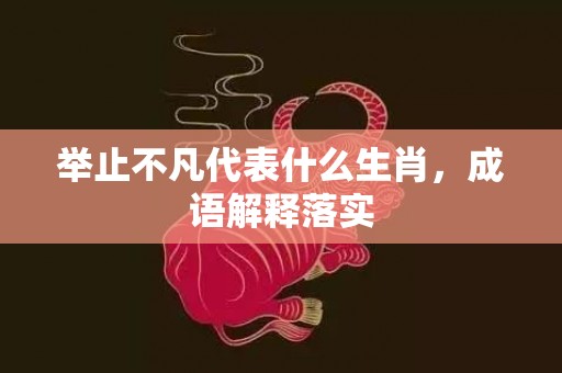 举止不凡代表什么生肖，成语解释落实