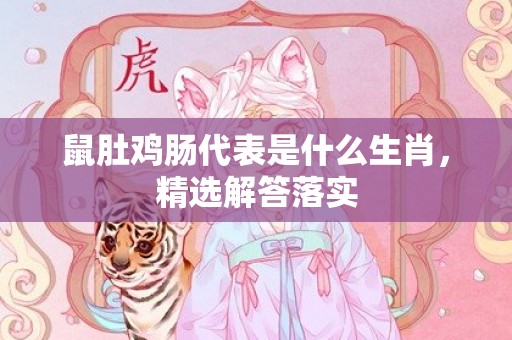 鼠肚鸡肠代表是什么生肖，精选解答落实