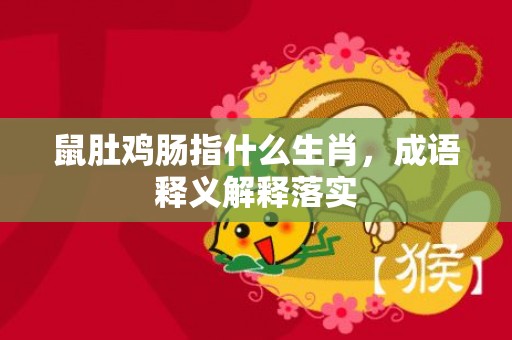 鼠肚鸡肠指什么生肖，成语释义解释落实