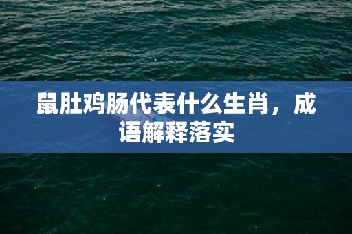 鼠肚鸡肠代表什么生肖，成语解释落实