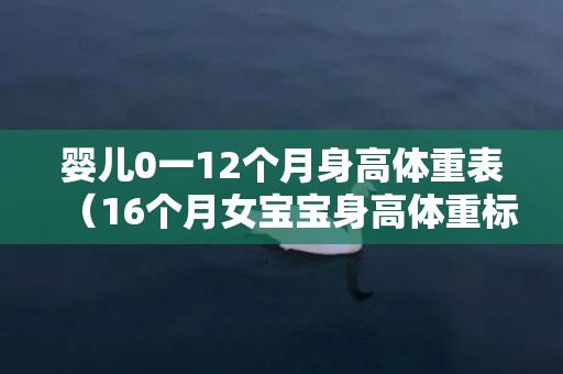 婴儿0一12个月身高体重表（16个月女宝宝身高体重标准表）