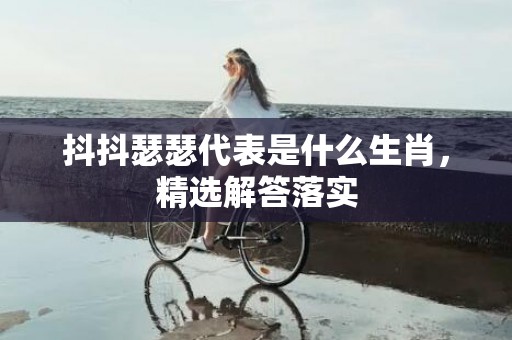 抖抖瑟瑟代表是什么生肖，精选解答落实