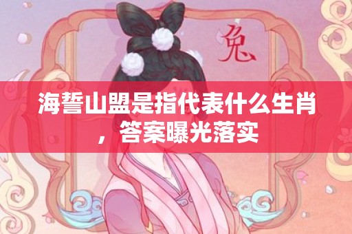 海誓山盟是指代表什么生肖，答案曝光落实