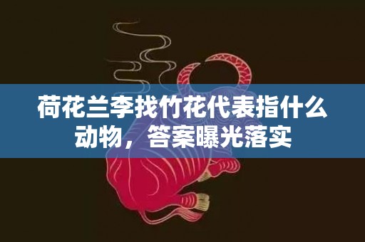 荷花兰李找竹花代表指什么动物，答案曝光落实