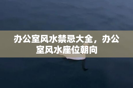 办公室风水禁忌大全，办公室风水座位朝向