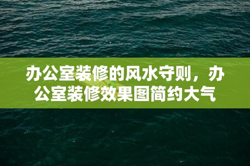 办公室装修的风水守则，办公室装修效果图简约大气