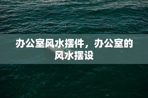 办公室风水摆件，办公室的风水摆设