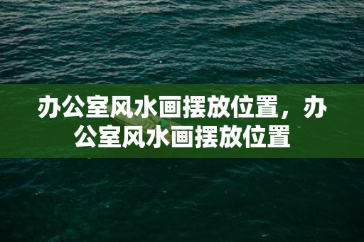 办公室风水画摆放位置，办公室风水画摆放位置