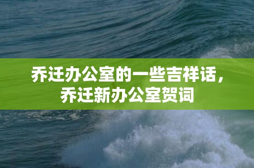 乔迁办公室的一些吉祥话，乔迁新办公室贺词