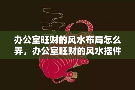 办公室旺财的风水布局怎么弄，办公室旺财的风水摆件图片