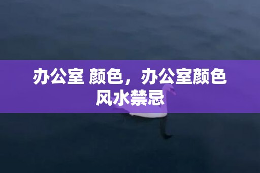 办公室 颜色，办公室颜色风水禁忌