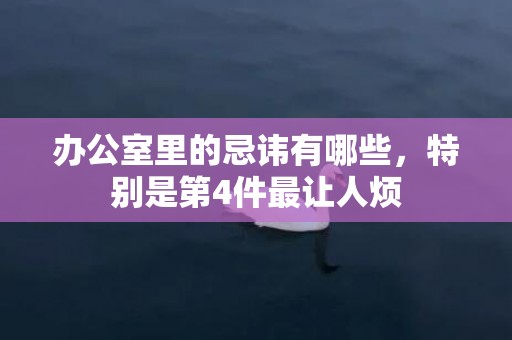 办公室里的忌讳有哪些，特别是第4件最让人烦