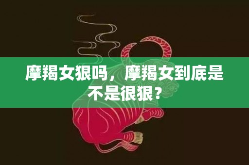 摩羯女狠吗，摩羯女到底是不是很狠？