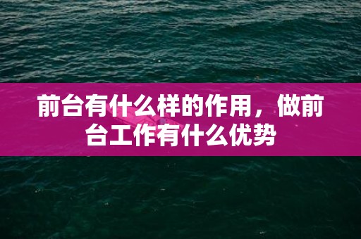 前台有什么样的作用，做前台工作有什么优势