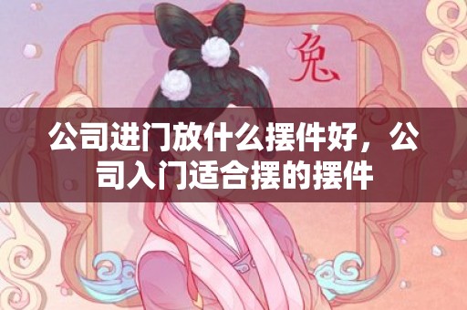 公司进门放什么摆件好，公司入门适合摆的摆件