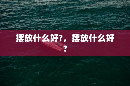 摆放什么好?，摆放什么好?