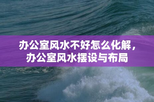 办公室风水不好怎么化解，办公室风水摆设与布局