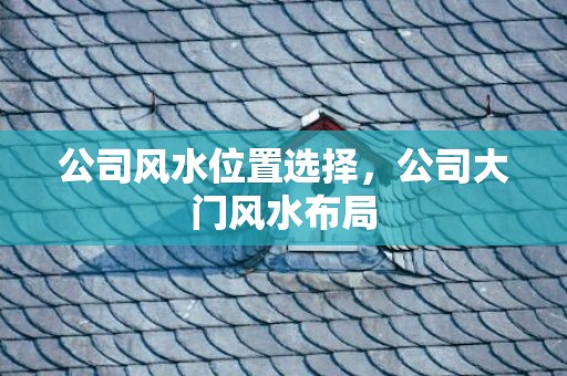 公司风水位置选择，公司大门风水布局