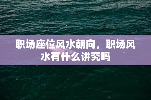 职场座位风水朝向，职场风水有什么讲究吗