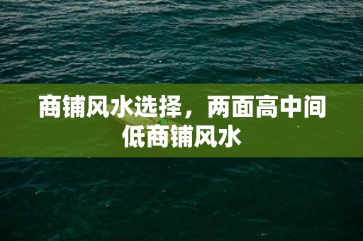 商铺风水选择，两面高中间低商铺风水