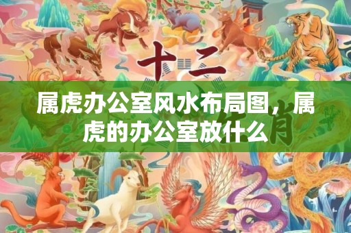 属虎办公室风水布局图，属虎的办公室放什么