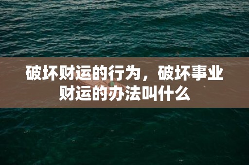 破坏财运的行为，破坏事业财运的办法叫什么