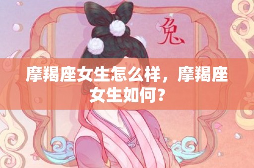 摩羯座女生怎么样，摩羯座女生如何？