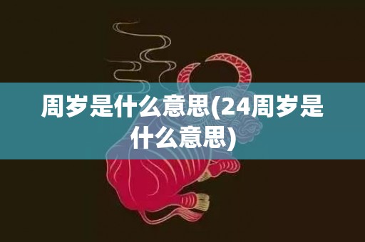 周岁是什么意思(24周岁是什么意思)