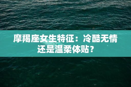 摩羯座女生特征：冷酷无情还是温柔体贴？