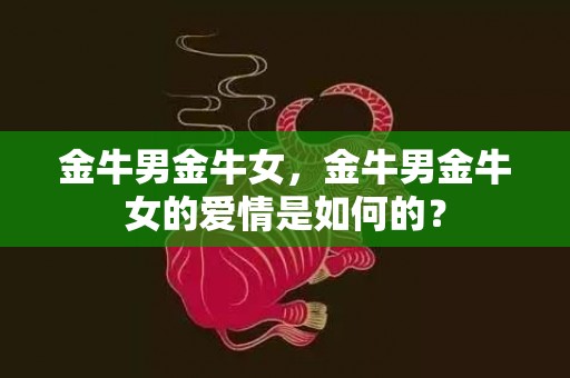 金牛男金牛女，金牛男金牛女的爱情是如何的？