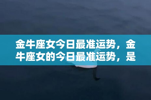 金牛座女今日最准运势，金牛座女的今日最准运势，是事业进展顺利还是桃花运亮眼？