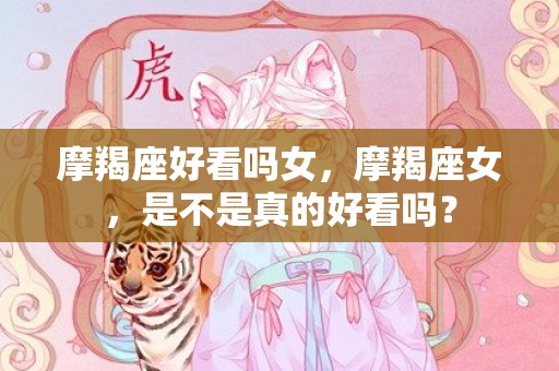 摩羯座好看吗女，摩羯座女，是不是真的好看吗？