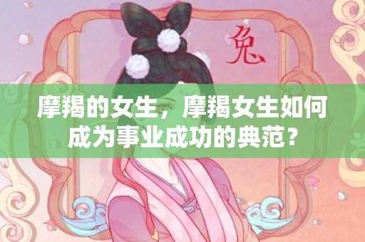 摩羯的女生，摩羯女生如何成为事业成功的典范？