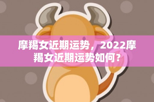 摩羯女近期运势，2022摩羯女近期运势如何？