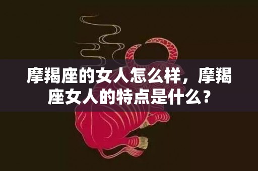 摩羯座的女人怎么样，摩羯座女人的特点是什么？